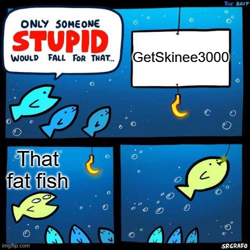 oof | GetSkinee3000; That fat fish | image tagged in only someone stupid would fall for that | made w/ Imgflip meme maker