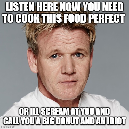 gordon ramsay | LISTEN HERE NOW YOU NEED TO COOK THIS FOOD PERFECT; OR ILL SCREAM AT YOU AND CALL YOU A BIG DONUT AND AN IDIOT | image tagged in chef gordon ramsay,funny memes | made w/ Imgflip meme maker