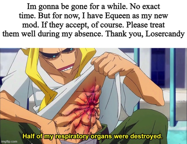 Please read ^^ |  Im gonna be gone for a while. No exact time. But for now, I have Equeen as my new mod. If they accept, of course. Please treat them well during my absence. Thank you, Losercandy | image tagged in half of my respiratory organs were destroyed,yep,gone | made w/ Imgflip meme maker