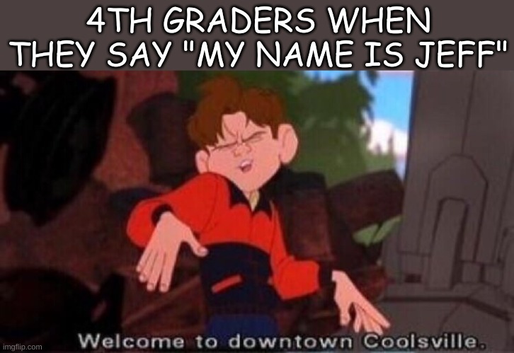 Welcome to your mom mom mom I like ya kut g mione crap ninenaft |  4TH GRADERS WHEN THEY SAY "MY NAME IS JEFF" | image tagged in welcome to downtown coolsville | made w/ Imgflip meme maker
