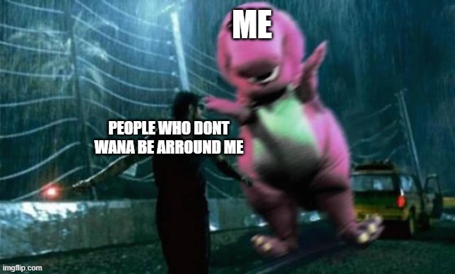 ME; PEOPLE WHO DONT WANA BE ARROUND ME | made w/ Imgflip meme maker