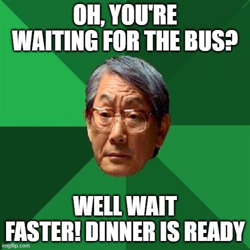 "Dinner is ready" Pfft, yeah right | OH, YOU'RE WAITING FOR THE BUS? WELL WAIT FASTER! DINNER IS READY | image tagged in memes,high expectations asian father | made w/ Imgflip meme maker