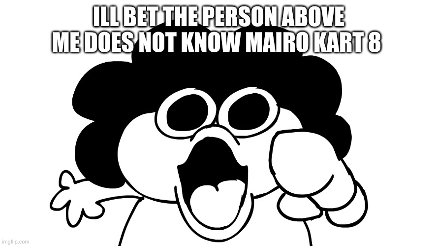 sr pelo | ILL BET THE PERSON ABOVE ME DOES NOT KNOW MAIRO KART 8 | image tagged in sr pelo | made w/ Imgflip meme maker