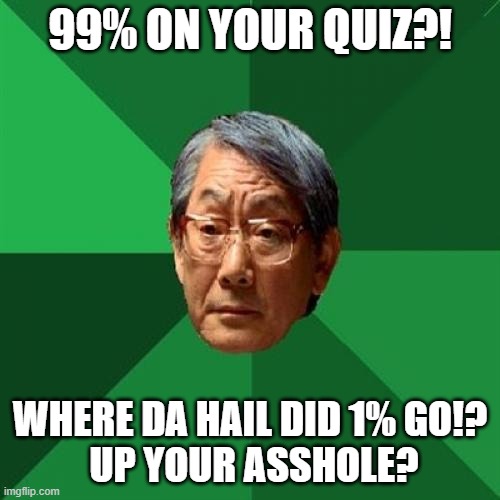 Always like this... | 99% ON YOUR QUIZ?! WHERE DA HAIL DID 1% GO!?
 UP YOUR ASSHOLE? | image tagged in memes,high expectations asian father | made w/ Imgflip meme maker