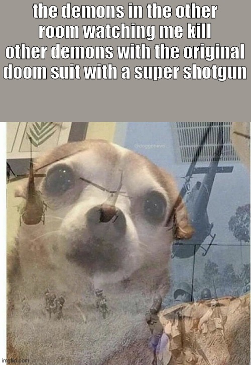 doot eternal | the demons in the other room watching me kill other demons with the original doom suit with a super shotgun | image tagged in ptsd chihuahua | made w/ Imgflip meme maker
