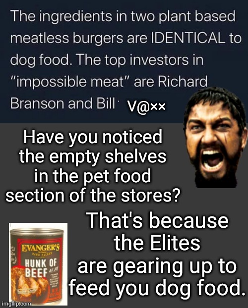 Eat dog food | V@××; Have you noticed the empty shelves in the pet food section of the stores? That's because the Elites are gearing up to feed you dog food. | image tagged in blank no watermark | made w/ Imgflip meme maker