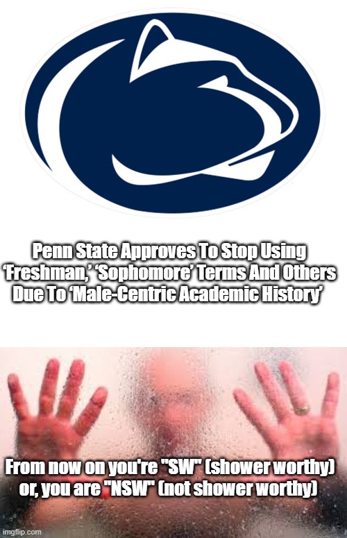 Sandusky's Penn State | Penn State Approves To Stop Using ‘Freshman,’ ‘Sophomore’ Terms And Others Due To ‘Male-Centric Academic History’; From now on you're "SW" (shower worthy)

or, you are "NSW" (not shower worthy) | image tagged in penn state,child molester,rape,politics,political correctness | made w/ Imgflip meme maker