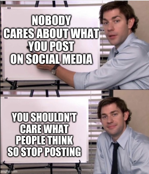 Spitting out strait facts | NOBODY CARES ABOUT WHAT YOU POST ON SOCIAL MEDIA; YOU SHOULDN'T CARE WHAT PEOPLE THINK SO STOP POSTING | image tagged in jim office board | made w/ Imgflip meme maker