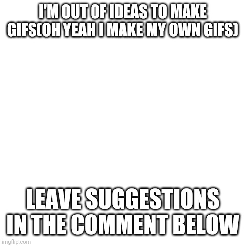 I'm bored | I'M OUT OF IDEAS TO MAKE GIFS(OH YEAH I MAKE MY OWN GIFS); LEAVE SUGGESTIONS IN THE COMMENT BELOW | image tagged in memes,blank transparent square,gifs,help me,out of ideas | made w/ Imgflip meme maker