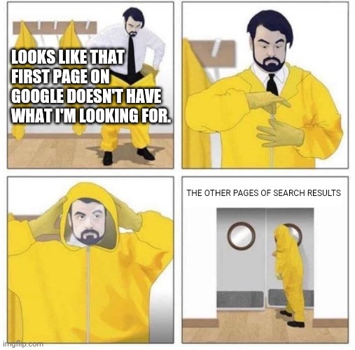 man putting on hazmat suit | LOOKS LIKE THAT FIRST PAGE ON GOOGLE DOESN'T HAVE WHAT I'M LOOKING FOR. THE OTHER PAGES OF SEARCH RESULTS | image tagged in man putting on hazmat suit,google,google search,danger | made w/ Imgflip meme maker