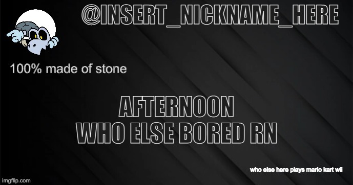 insert_nickname_here version 3 | AFTERNOON
WHO ELSE BORED RN; who else here plays mario kart wii | image tagged in insert_nickname_here version 3 | made w/ Imgflip meme maker