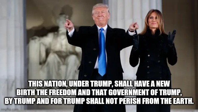 THIS NATION, UNDER TRUMP, SHALL HAVE A NEW BIRTH THE FREEDOM AND THAT GOVERNMENT OF TRUMP, BY TRUMP AND FOR TRUMP SHALL NOT PERISH FROM THE  | made w/ Imgflip meme maker