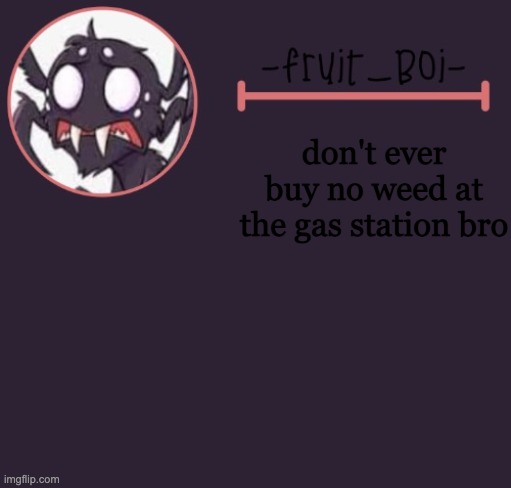 don't ever buy no weed at the gas station bro | image tagged in webber announcement 6 made by -suga- the_school-nurse | made w/ Imgflip meme maker