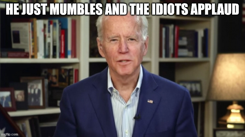 Mumbles | HE JUST MUMBLES AND THE IDIOTS APPLAUD | image tagged in joe biden | made w/ Imgflip meme maker