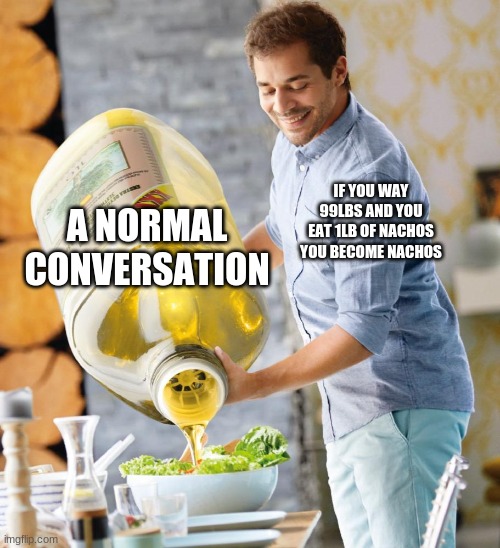 I have become the nacho | A NORMAL CONVERSATION; IF YOU WAY 99LBS AND YOU EAT 1LB OF NACHOS YOU BECOME NACHOS | image tagged in guy pouring olive oil on the salad | made w/ Imgflip meme maker