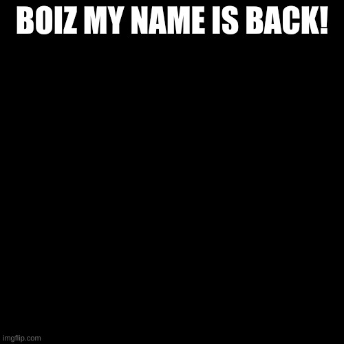 I'M BACK WITH MY OLD USERNAME BABY! | BOIZ MY NAME IS BACK! | image tagged in memes,blank transparent square | made w/ Imgflip meme maker