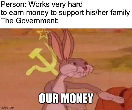 Bugs bunny communist | Person: Works very hard to earn money to support his/her family
The Government:; OUR MONEY | image tagged in bugs bunny communist,memes | made w/ Imgflip meme maker