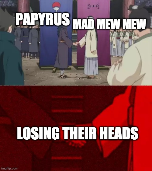 Its true | MAD MEW MEW; PAPYRUS; LOSING THEIR HEADS | image tagged in naruto shaking hands | made w/ Imgflip meme maker