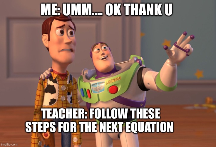 X, X Everywhere Meme | ME: UMM.... OK THANK U; TEACHER: FOLLOW THESE STEPS FOR THE NEXT EQUATION | image tagged in memes,x x everywhere | made w/ Imgflip meme maker