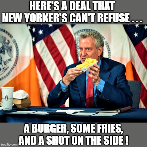 de blasio peddles burgers and fries | HERE'S A DEAL THAT 
NEW YORKER'S CAN'T REFUSE . . . A BURGER, SOME FRIES,
AND A SHOT ON THE SIDE ! | image tagged in political humor,coronavirus meme,covid19,burger and fries,new york,shot | made w/ Imgflip meme maker