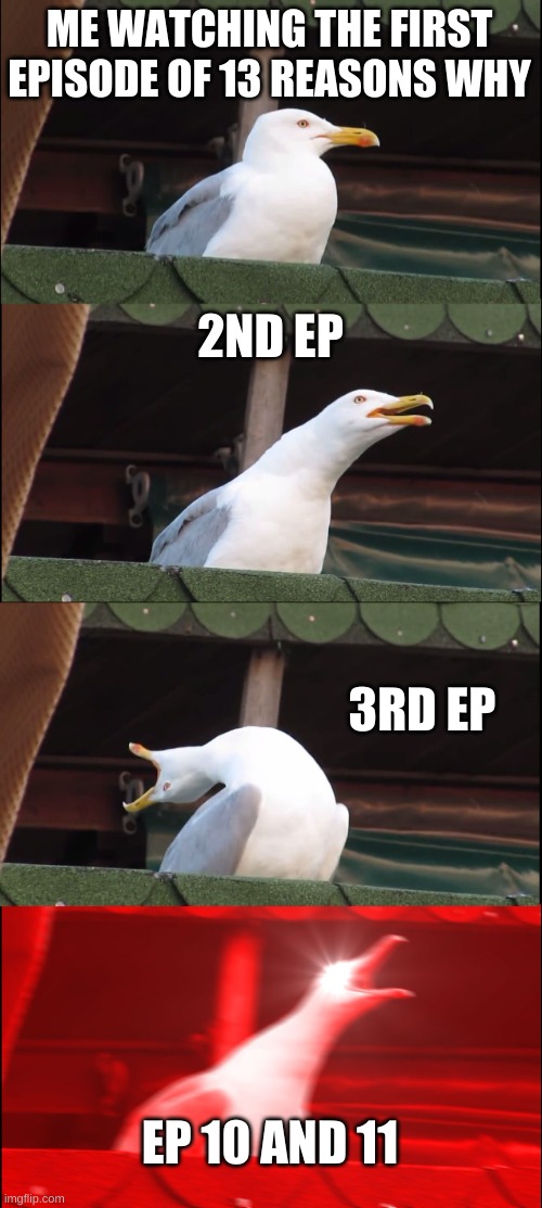 Inhaling Seagull Meme | ME WATCHING THE FIRST EPISODE OF 13 REASONS WHY; 2ND EP; 3RD EP; EP 10 AND 11 | image tagged in memes,inhaling seagull,13 reasons why | made w/ Imgflip meme maker