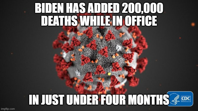 I am think Trump left with around 350,000 deaths, now its 586,000 deaths | BIDEN HAS ADDED 200,000 DEATHS WHILE IN OFFICE; IN JUST UNDER FOUR MONTHS | image tagged in covid 19,biden | made w/ Imgflip meme maker
