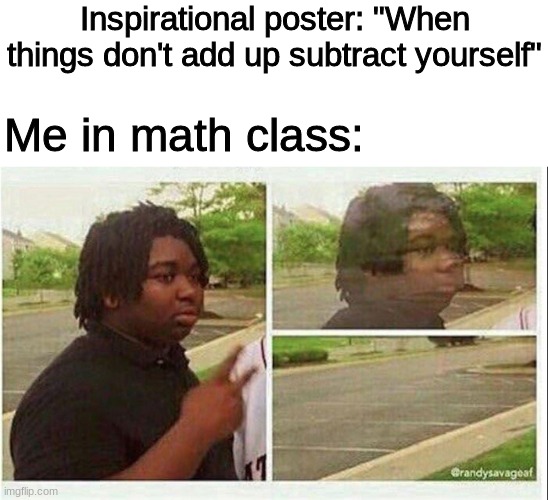 yes. | Inspirational poster: "When things don't add up subtract yourself"; Me in math class: | image tagged in black guy disappearing | made w/ Imgflip meme maker