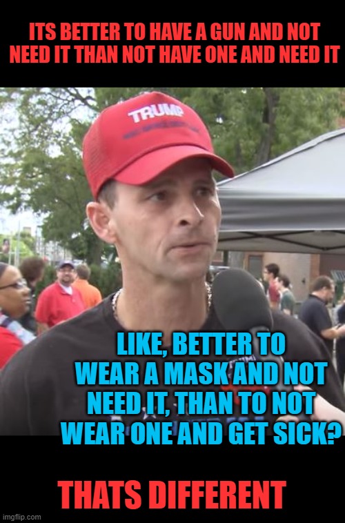 Afraid of life saving masks, gets a chubby around guns. | ITS BETTER TO HAVE A GUN AND NOT NEED IT THAN NOT HAVE ONE AND NEED IT; LIKE, BETTER TO WEAR A MASK AND NOT NEED IT, THAN TO NOT WEAR ONE AND GET SICK? THATS DIFFERENT | image tagged in trump supporter,memes,politics,covid19,guns,idiot | made w/ Imgflip meme maker