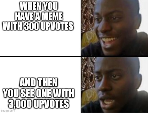 it's to true to be real | WHEN YOU HAVE A MEME WITH 300 UPVOTES; AND THEN YOU SEE ONE WITH 3,000 UPVOTES | image tagged in oh yeah oh no,funny memes,funny | made w/ Imgflip meme maker