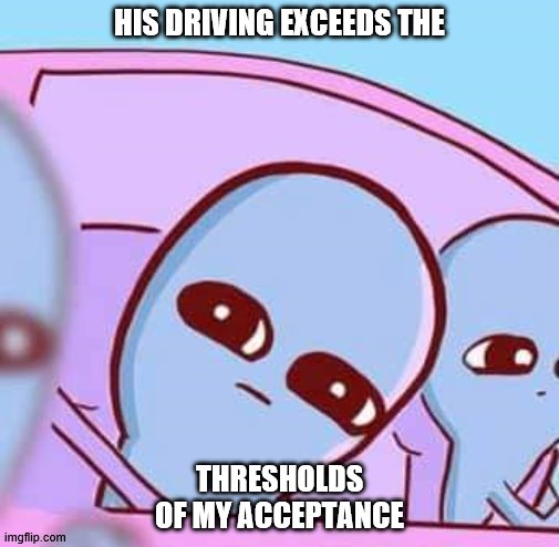 driver acceptance | HIS DRIVING EXCEEDS THE; THRESHOLDS OF MY ACCEPTANCE | image tagged in strange planet car stare | made w/ Imgflip meme maker
