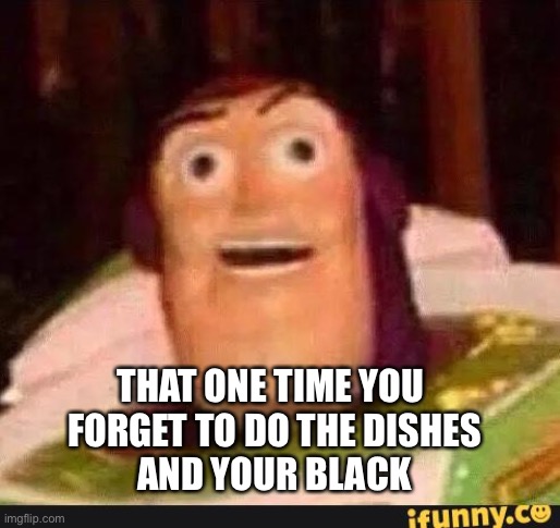 R.I.P your dead | THAT ONE TIME YOU 
FORGET TO DO THE DISHES
AND YOUR BLACK | image tagged in funny buzz lightyear | made w/ Imgflip meme maker