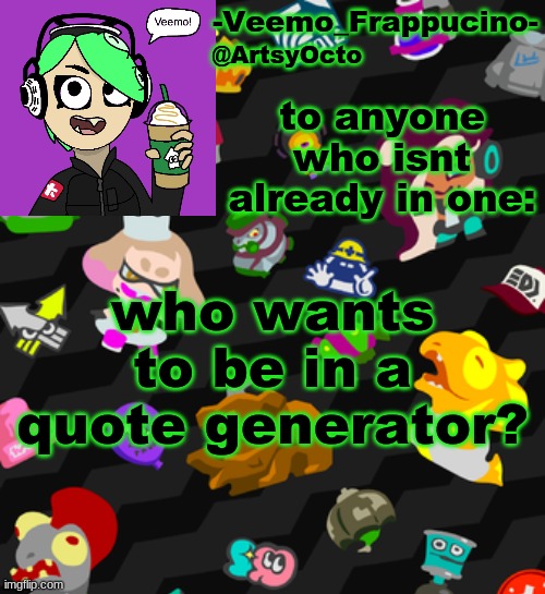 https://incorrect-quotes-generator.neocities.org/ | to anyone who isnt already in one:; who wants to be in a quote generator? | image tagged in veemo_frappucino's octo expansion template | made w/ Imgflip meme maker