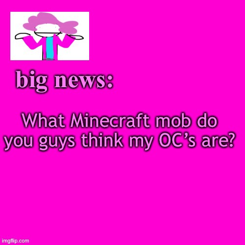 I wanna know i wanna know i wanna know i wanna know | What Minecraft mob do you guys think my OC’s are? | image tagged in alwayzbread big news | made w/ Imgflip meme maker