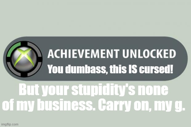 When people think cursed things aren't cursed: | You dumbass, this IS cursed! But your stupidity's none of my business. Carry on, my g. | image tagged in achievement unlocked | made w/ Imgflip meme maker