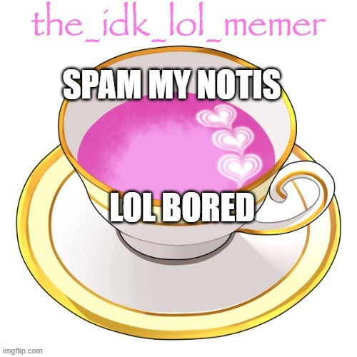 the_idk_lol_memer temp | SPAM MY NOTIS; LOL BORED | image tagged in idk | made w/ Imgflip meme maker