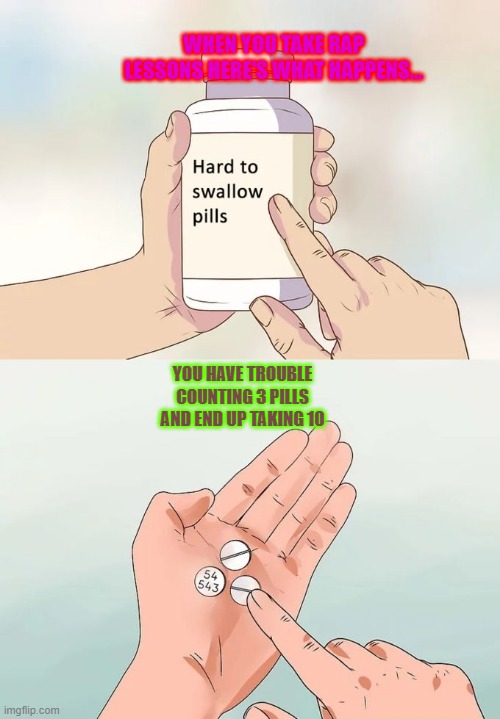 Hard To Swallow Pills Meme | WHEN YOU TAKE RAP LESSONS HERE'S WHAT HAPPENS... YOU HAVE TROUBLE COUNTING 3 PILLS AND END UP TAKING 10 | image tagged in memes,hard to swallow pills | made w/ Imgflip meme maker