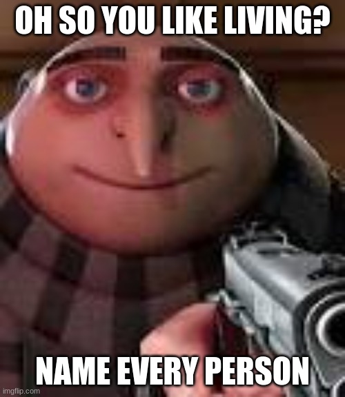 Gru with Gun | OH SO YOU LIKE LIVING? NAME EVERY PERSON | image tagged in gru with gun | made w/ Imgflip meme maker