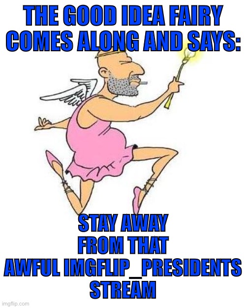 The Good Idea Fairy | THE GOOD IDEA FAIRY COMES ALONG AND SAYS: STAY AWAY FROM THAT AWFUL IMGFLIP_PRESIDENTS STREAM | image tagged in the good idea fairy | made w/ Imgflip meme maker