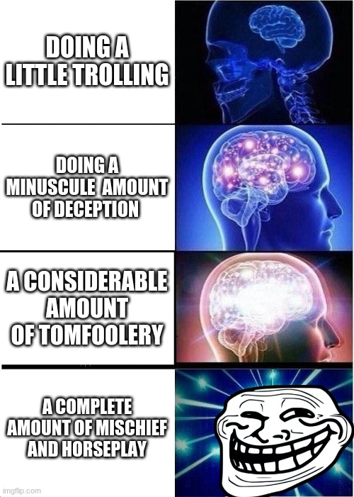 Expanding Brain Meme | DOING A LITTLE TROLLING; DOING A MINUSCULE  AMOUNT OF DECEPTION; A CONSIDERABLE AMOUNT OF TOMFOOLERY; A COMPLETE AMOUNT OF MISCHIEF AND HORSEPLAY | image tagged in memes,expanding brain | made w/ Imgflip meme maker