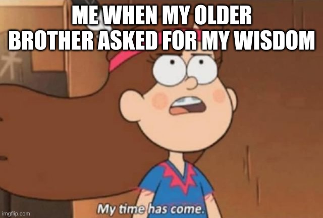 Asking for help | ME WHEN MY OLDER BROTHER ASKED FOR MY WISDOM | image tagged in my time has come- gravity falls | made w/ Imgflip meme maker