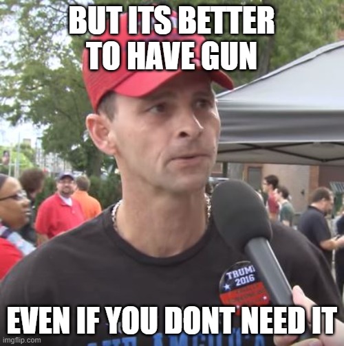 Trump supporter | BUT ITS BETTER TO HAVE GUN EVEN IF YOU DONT NEED IT | image tagged in trump supporter | made w/ Imgflip meme maker