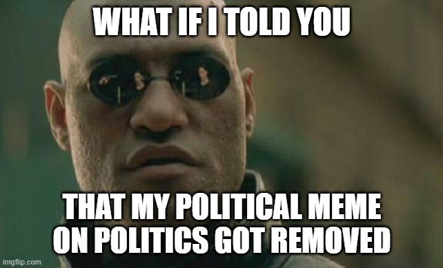 WHY THE HELL DID THEY DO THAT IT WAS POLITICAL | WHAT IF I TOLD YOU; THAT MY POLITICAL MEME ON POLITICS GOT REMOVED | image tagged in memes,matrix morpheus | made w/ Imgflip meme maker