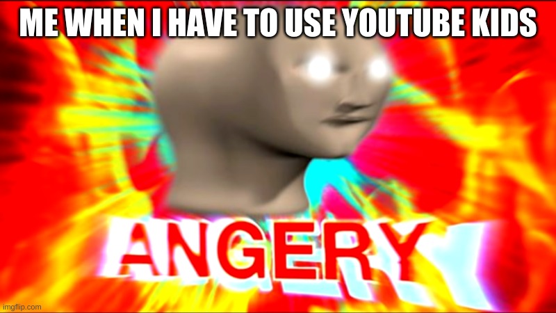 me when i have to use youtube kids | ME WHEN I HAVE TO USE YOUTUBE KIDS | image tagged in angery | made w/ Imgflip meme maker