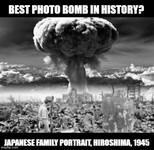 You Dropped a Bomb on Me | BEST PHOTO BOMB IN HISTORY? JAPANESE FAMILY PORTRAIT, HIROSHIMA, 1945 | image tagged in dark humor | made w/ Imgflip meme maker
