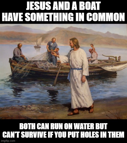 Jesus and a Boat |  JESUS AND A BOAT HAVE SOMETHING IN COMMON; BOTH CAN RUN ON WATER BUT CAN'T SURVIVE IF YOU PUT HOLES IN THEM | image tagged in jesus boat | made w/ Imgflip meme maker