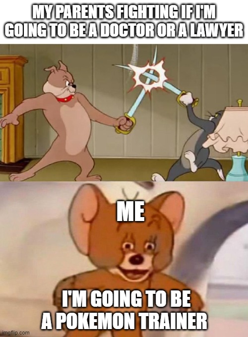 pokemon | MY PARENTS FIGHTING IF I'M GOING TO BE A DOCTOR OR A LAWYER; ME; I'M GOING TO BE A POKEMON TRAINER | image tagged in tom and jerry swordfight | made w/ Imgflip meme maker