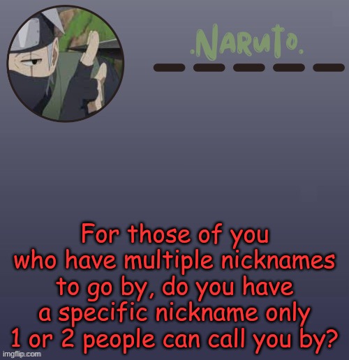 I do have 1 nickname only one person calls me by- but I ain't saying it -.- | For those of you who have multiple nicknames to go by, do you have a specific nickname only 1 or 2 people can call you by? | image tagged in naruto kakashi temp | made w/ Imgflip meme maker