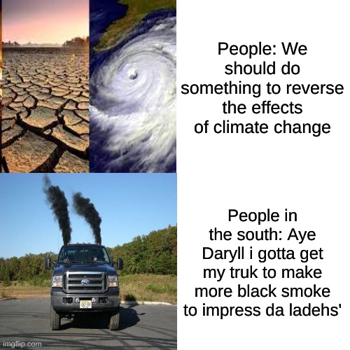 ok | People: We should do something to reverse the effects of climate change; People in the south: Aye Daryll i gotta get my truk to make more black smoke to impress da ladehs' | image tagged in south | made w/ Imgflip meme maker