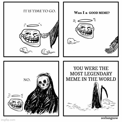 was i a good meme |  GOOD MEME? YOU WERE THE MOST LEGENDARY MEME IN THE WORLD | image tagged in was i a good meme | made w/ Imgflip meme maker