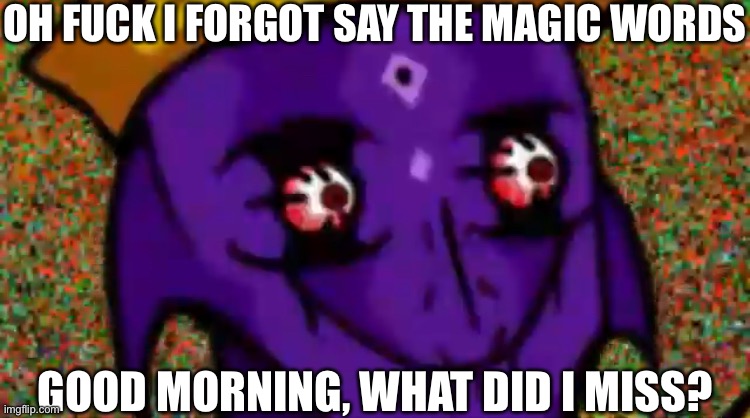 Starecrown Stare | OH FUCK I FORGOT SAY THE MAGIC WORDS; GOOD MORNING, WHAT DID I MISS? | image tagged in starecrown stare | made w/ Imgflip meme maker